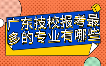 广东技校报考最多的专业有哪些