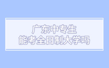 广东中专生能考全日制大学吗