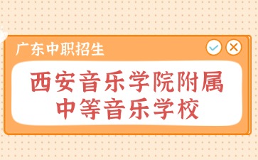 广东中职：2024年西安音乐学院附属中等音乐学校招生考试报名公告