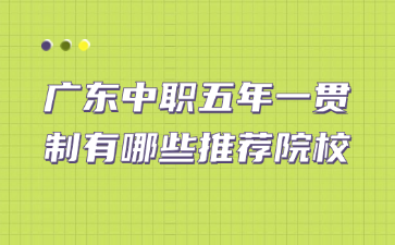 广东中职五年一贯制有哪些推荐院校