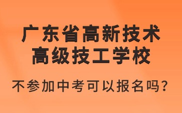 2025年广东省高新技术高级技工学校不参加中考可以报名吗