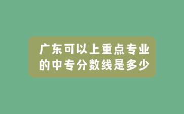广东可以上重点专业的中专分数线是多少