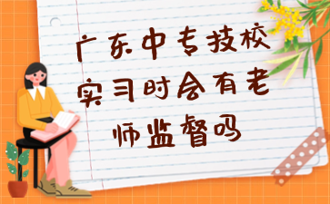 广东中专技校实习时会有老师监督吗