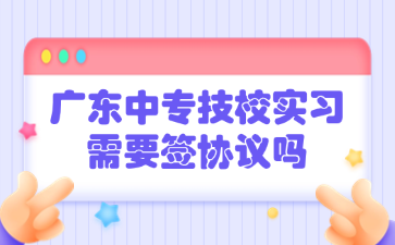 广东中专技校实习需要签协议吗