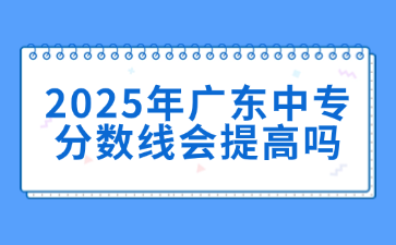 2025年广东中专分数线会提高吗