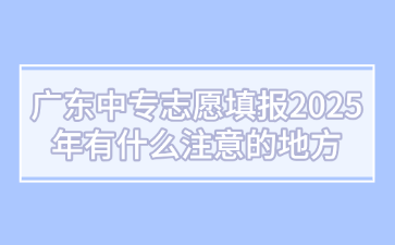 广东中专志愿填报2025年有什么注意的地方
