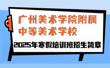 广东中职：广州美术学院附属中等美术学校2025年寒假培训班招生简章