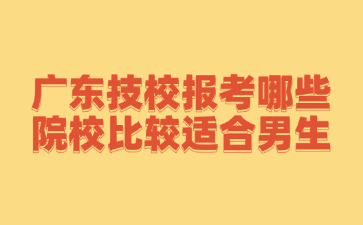 广东技校报考哪些院校比较适合男生