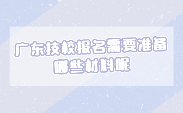 广东技校报名需要准备哪些材料呢