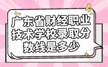 广东省财经职业技术学校录取分数线是多少