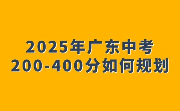 2025年广东中考200-400分如何规划