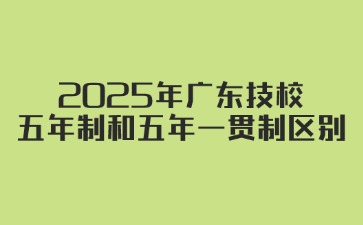 2025年广东技校五年制和五年一贯制区别