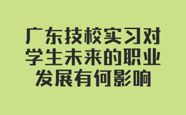 广东技校实习对学生未来的职业发展有何影响