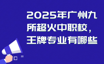 2025年广州九所超火中职校王牌专业有哪些