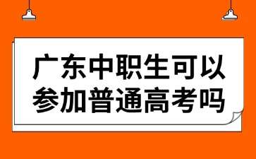 2025年广东中职生可以参加普通高考吗