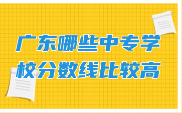 广东哪些中专学校分数线比较高