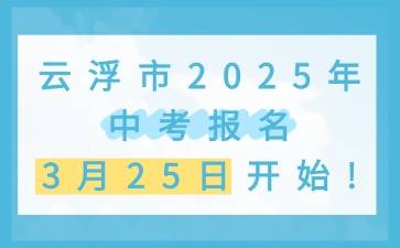 云浮市2025年中考报名从3月25日开始！
