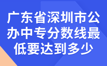 广东省深圳市公办中专分数线最低要达到多少