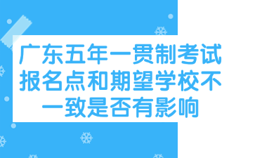 广东五年一贯制考试报名点和期望学校不一致是否有影响