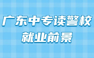 广东中专读警校就业前景