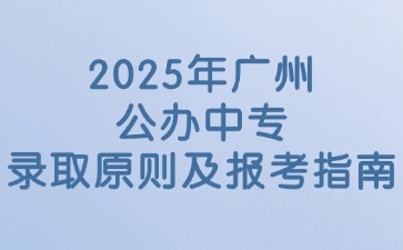 2025年广州公办中专录取原则及报考指南