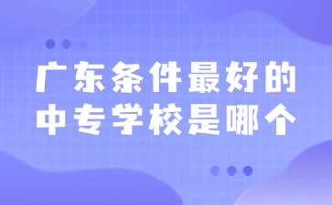 广东条件最好的中专学校是哪个