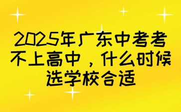 2025年广东中考考不上高中，什么时候选学校合适