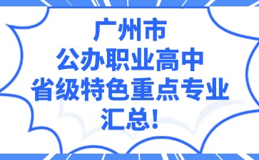 广州市公办职业高中省级特色重点专业汇总！