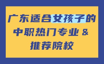 广东适合女孩子的中职热门专业＆推荐院校