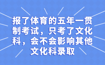 报了体育的五年一贯制考试，只考了文化科，会不会影响其他文化科录取