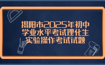 揭阳市2025年初中学业水平考试理化生实验操作考试试题