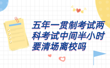 五年一贯制考试两科考试中间半小时要清场离校吗