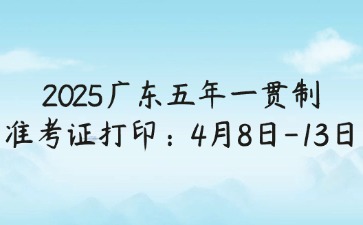 2025年广东五年一贯制准考证打印：4月8日-13日
