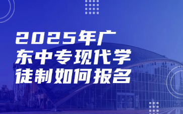 2025年广东中专现代学徒制如何报名
