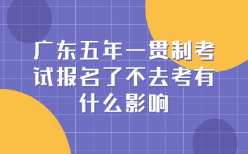 广东五年一贯制考试报名了不去考有什么影响