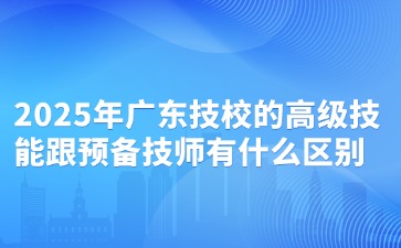 2025年广东技校的高级技能跟预备技师有什么区别