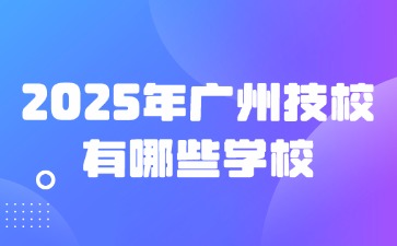 2025年广州技校有哪些学校?