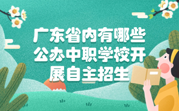 广东省内有哪些公办中职学校开展自主招生