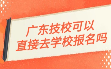 2025年广东技校可以直接去学校报名吗