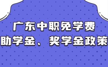 广东中职免学费、助学金、奖学金政策