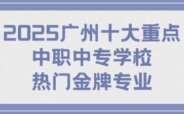 2025广州十大重点中职中专学校热门金牌专业！