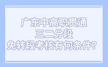 广东中高职贯通三二分段免转段考核有何条件？