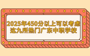 2025年450分以上可以考虑这九所热门广东中职学校