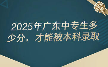 2025年广东中专生多少分，才能被本科录取