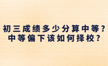 初三成绩多少分算中等？中等偏下该如何择校？