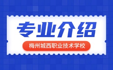 梅州城西职业技术学校专业介绍