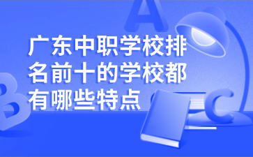 广东中职学校排名前十的学校都有哪些特点