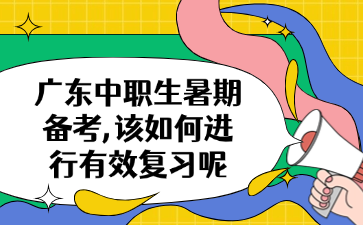 广东中职生暑期备考,该如何进行有效复习呢