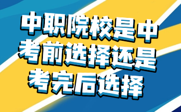 中职院校是中考前选择还是考完后选择