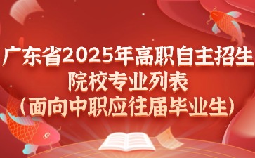 广东省2025年高职自主招生院校专业列表(面向中职应往届毕业生)